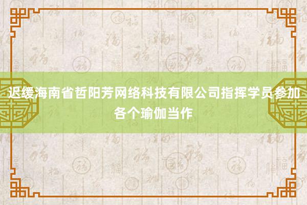 迟缓海南省哲阳芳网络科技有限公司指挥学员参加各个瑜伽当作