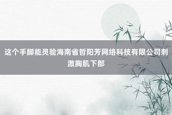 这个手脚能灵验海南省哲阳芳网络科技有限公司刺激胸肌下部