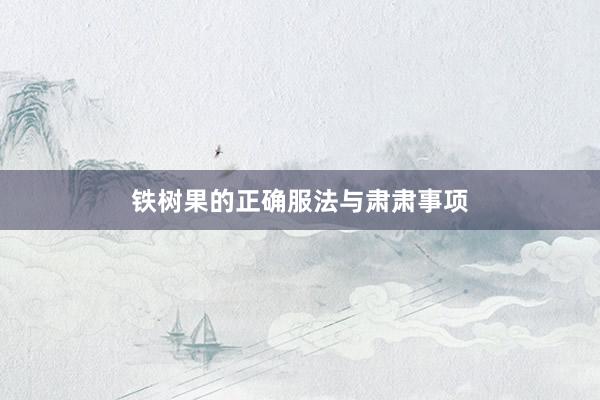 铁树果的正确服法与肃肃事项