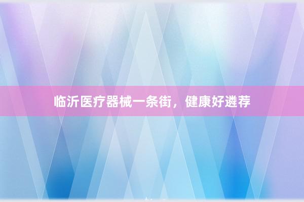 临沂医疗器械一条街，健康好遴荐