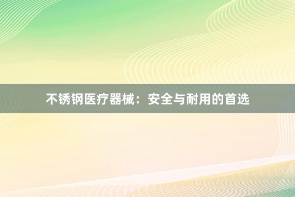 不锈钢医疗器械：安全与耐用的首选