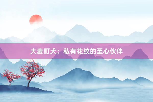 大麦町犬：私有花纹的至心伙伴
