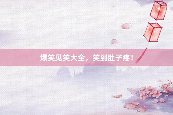 爆笑见笑大全,笑到肚子疼!